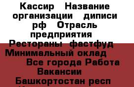 Кассир › Название организации ­ диписи.рф › Отрасль предприятия ­ Рестораны, фастфуд › Минимальный оклад ­ 23 600 - Все города Работа » Вакансии   . Башкортостан респ.,Караидельский р-н